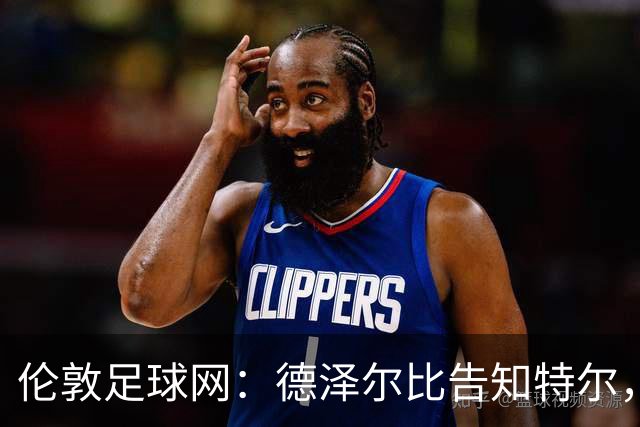 伦敦足球网：德泽尔比告知特尔，他下赛季将会得到重用